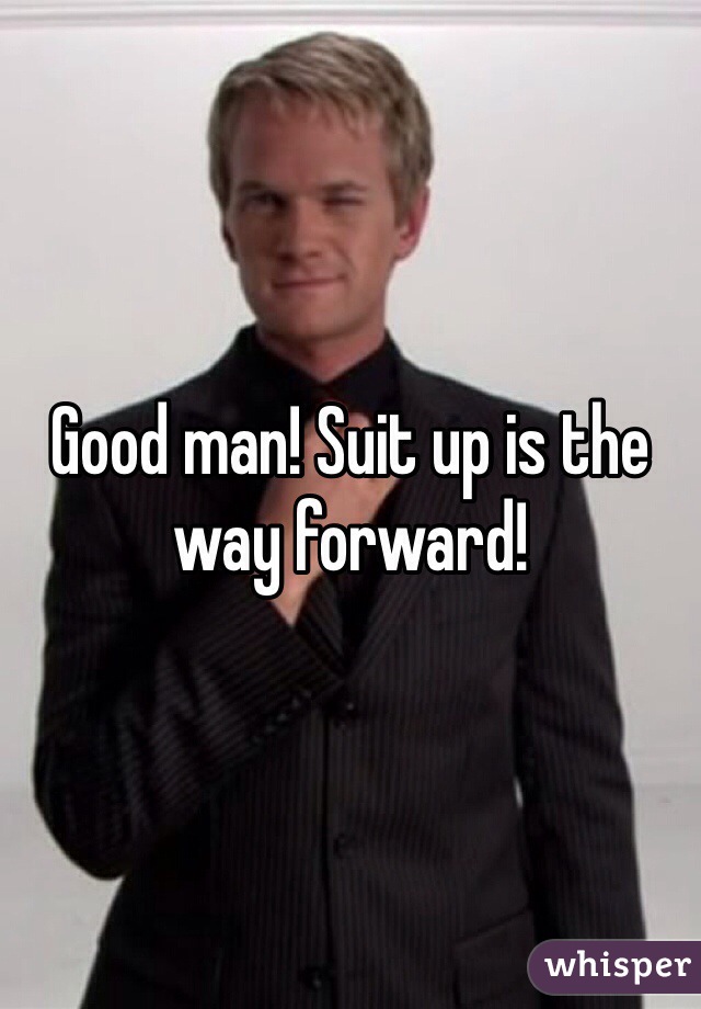 Good man! Suit up is the way forward!