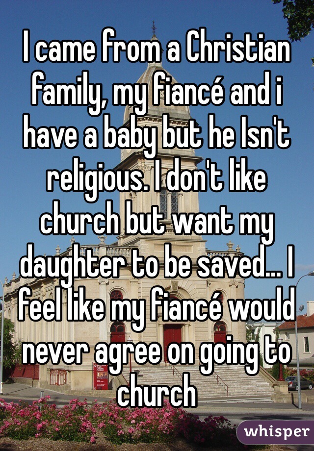 I came from a Christian family, my fiancé and i have a baby but he Isn't religious. I don't like church but want my daughter to be saved... I feel like my fiancé would never agree on going to church