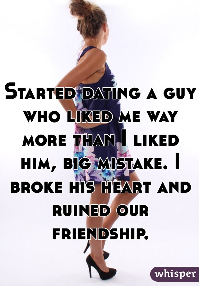 Started dating a guy who liked me way more than I liked him, big mistake. I broke his heart and ruined our friendship.