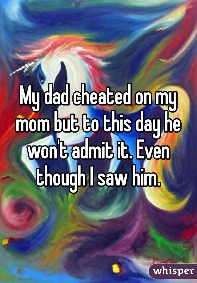 My dad cheated on my mom but to this day he won't admit it. Even though I saw him. 