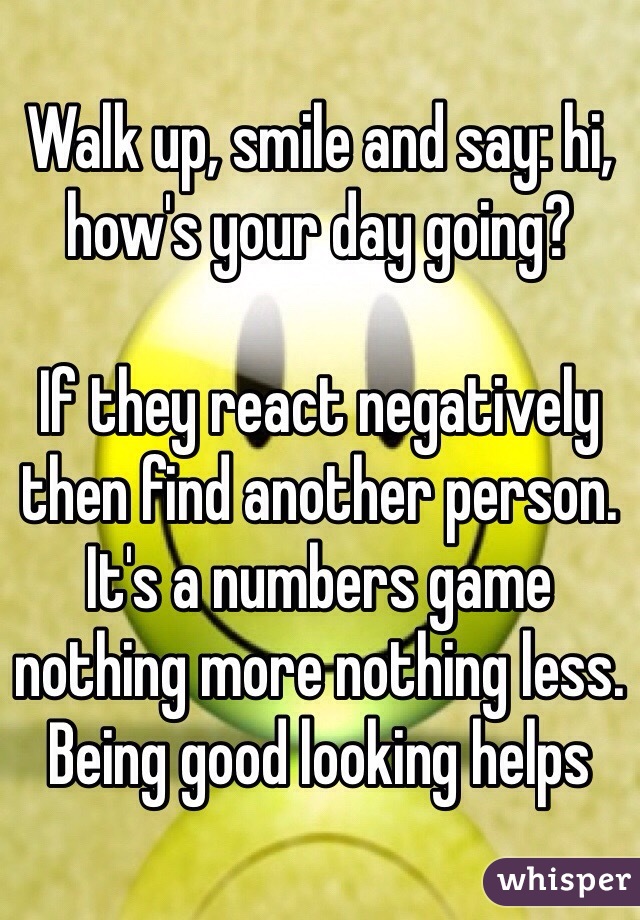 Walk up, smile and say: hi, how's your day going?

If they react negatively then find another person. It's a numbers game nothing more nothing less. 
Being good looking helps
