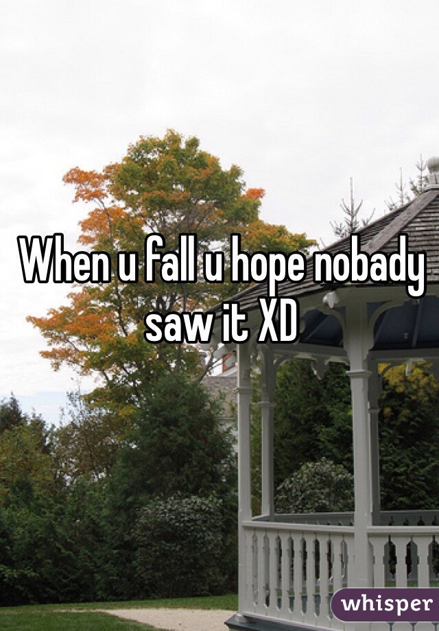 When u fall u hope nobady saw it XD