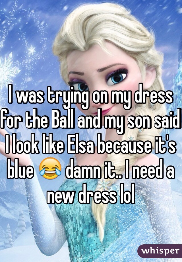 I was trying on my dress for the Ball and my son said I look like Elsa because it's blue 😂 damn it.. I need a new dress lol
