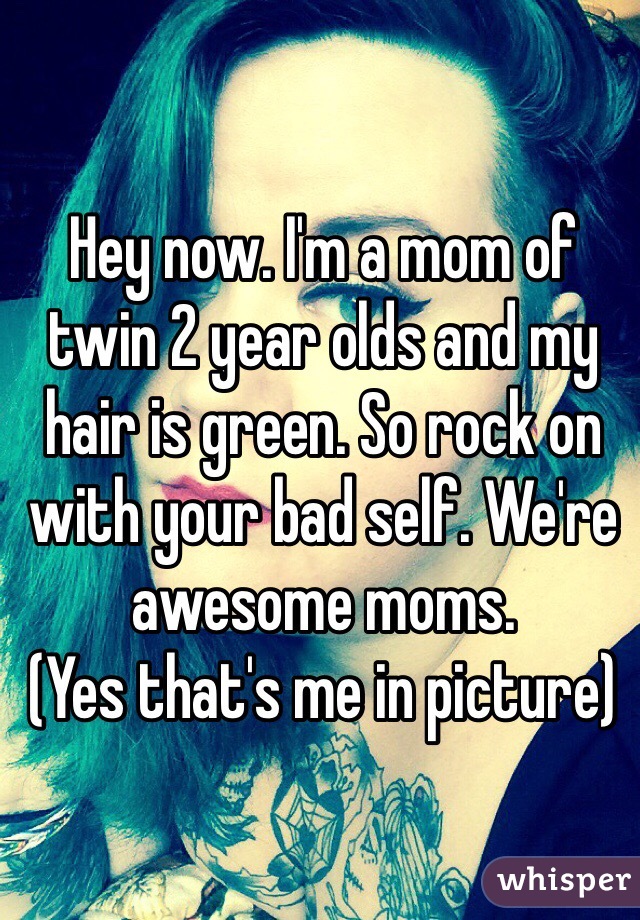 Hey now. I'm a mom of twin 2 year olds and my hair is green. So rock on with your bad self. We're awesome moms. 
(Yes that's me in picture)
