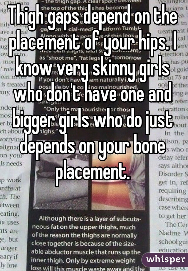 Thigh gaps depend on the placement of your hips. I know very skinny girls who don't have one and bigger girls who do just depends on your bone placement. 