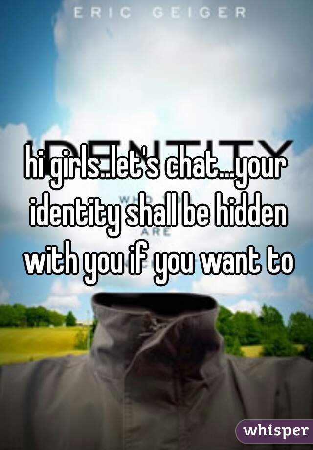 hi girls..let's chat...your identity shall be hidden with you if you want to