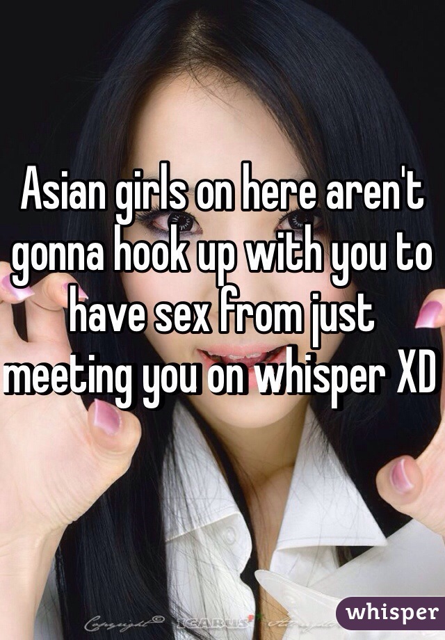 Asian girls on here aren't gonna hook up with you to have sex from just meeting you on whisper XD 
