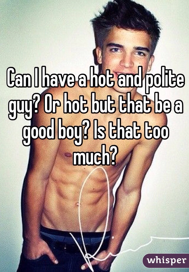 Can I have a hot and polite guy? Or hot but that be a good boy? Is that too much?