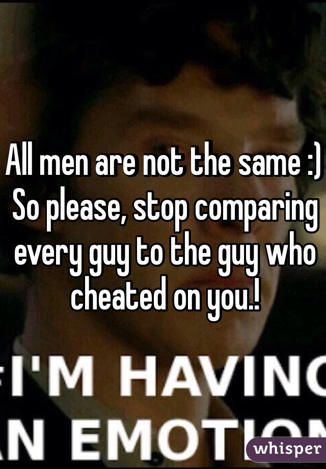 All men are not the same :) 
So please, stop comparing every guy to the guy who cheated on you.! 