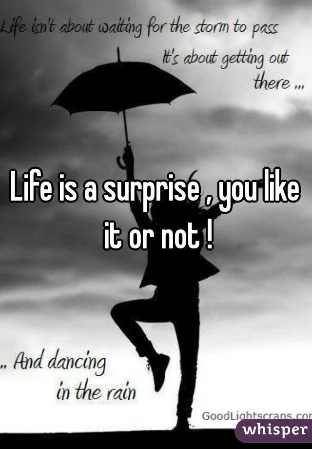 Life is a surprise , you like it or not !