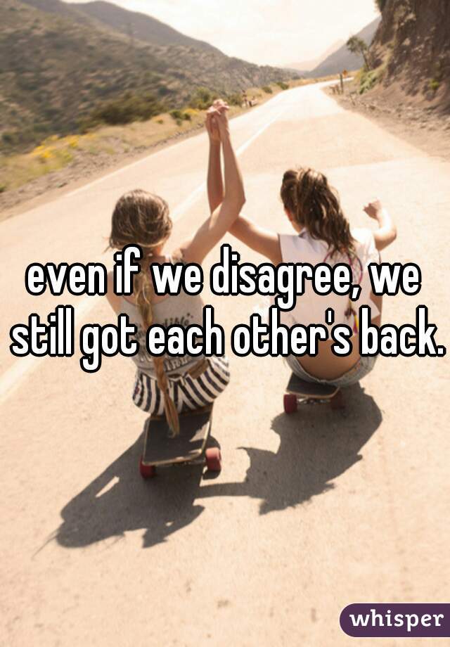 even if we disagree, we still got each other's back.