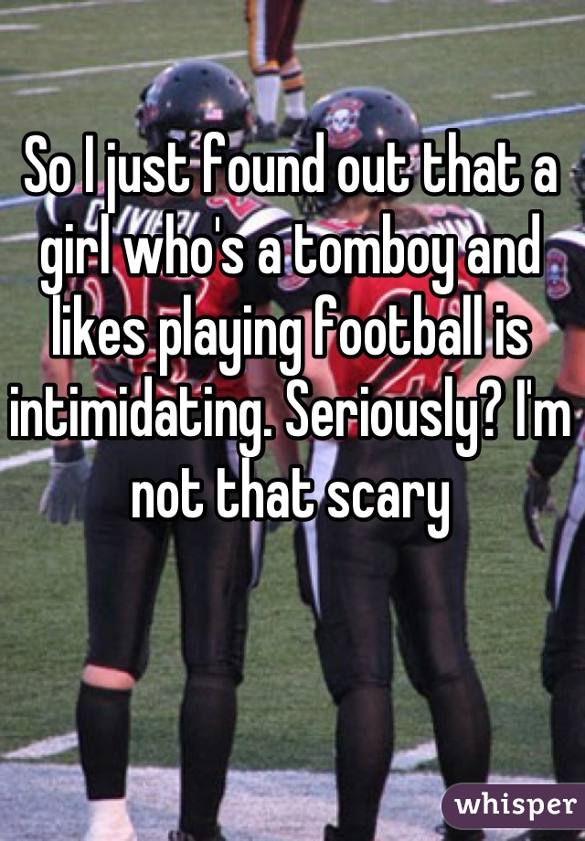 So I just found out that a girl who's a tomboy and likes playing football is intimidating. Seriously? I'm not that scary