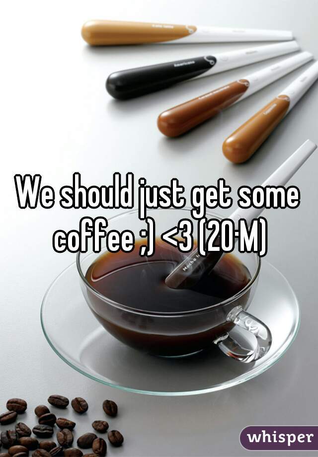 We should just get some coffee ;) <3 (20·M)