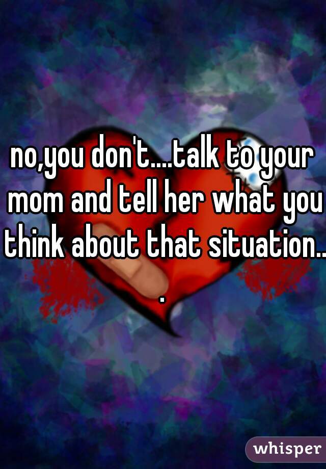 no,you don't....talk to your mom and tell her what you think about that situation...
