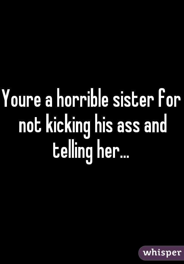 Youre a horrible sister for not kicking his ass and telling her... 