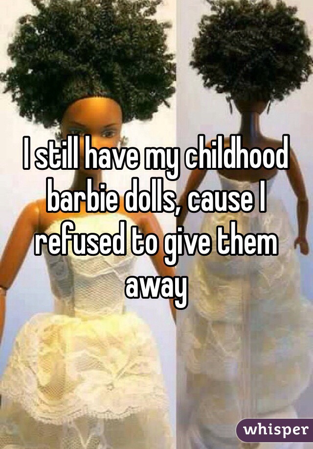 I still have my childhood barbie dolls, cause I refused to give them away 