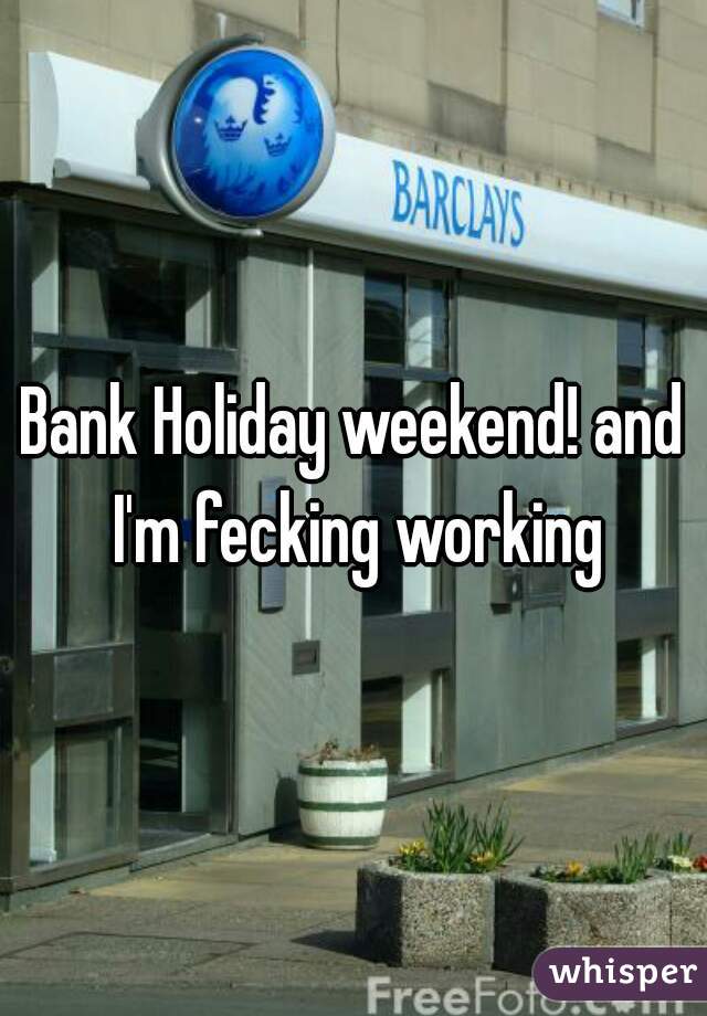 Bank Holiday weekend! and I'm fecking working