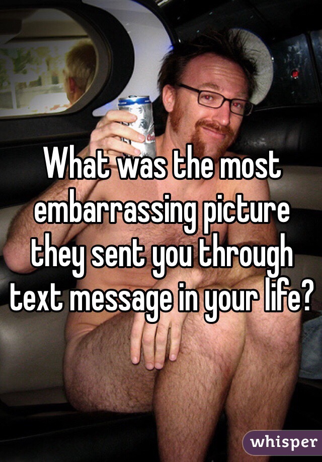 What was the most embarrassing picture they sent you through text message in your life?