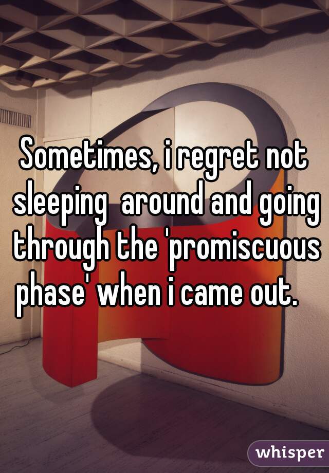 Sometimes, i regret not sleeping  around and going through the 'promiscuous phase' when i came out.   