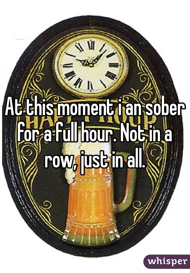 At this moment i an sober for a full hour. Not in a row, just in all.
