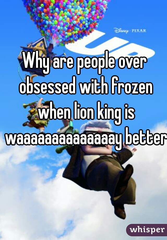 Why are people over obsessed with frozen when lion king is waaaaaaaaaaaaaay better
