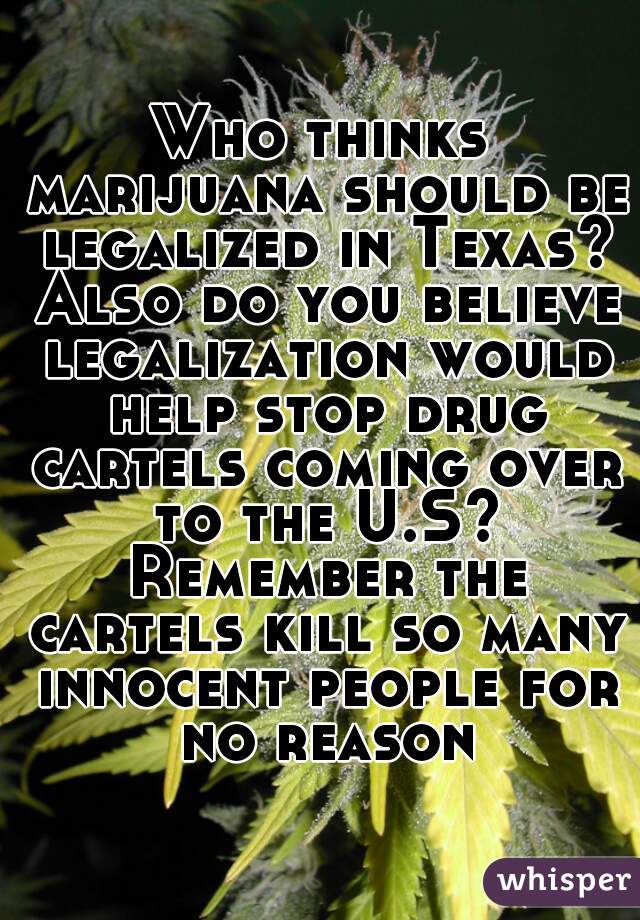 Who thinks marijuana should be legalized in Texas? Also do you believe legalization would help stop drug cartels coming over to the U.S? Remember the cartels kill so many innocent people for no reason