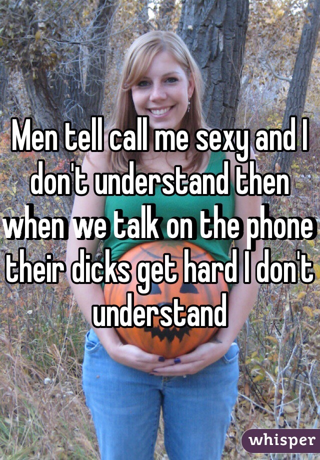 Men tell call me sexy and I don't understand then when we talk on the phone their dicks get hard I don't understand 