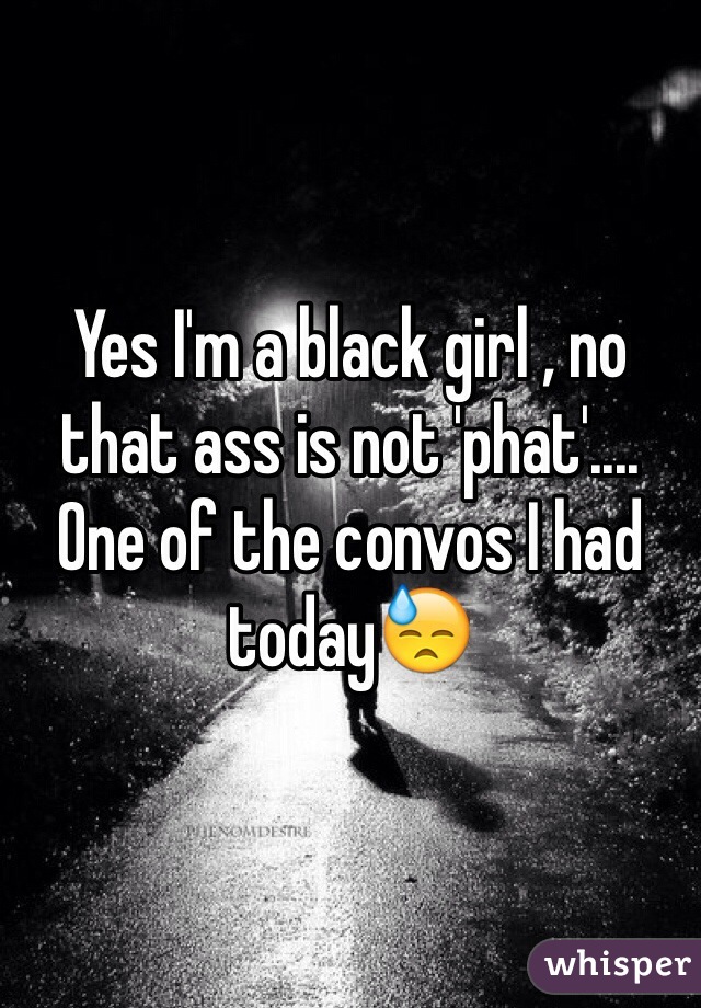 Yes I'm a black girl , no that ass is not 'phat'.... One of the convos I had today😓