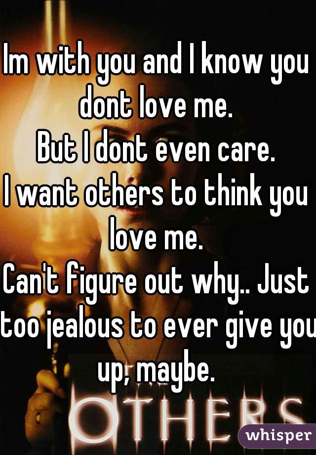 Im with you and I know you dont love me. 
But I dont even care.
I want others to think you love me. 
Can't figure out why.. Just too jealous to ever give you up, maybe. 