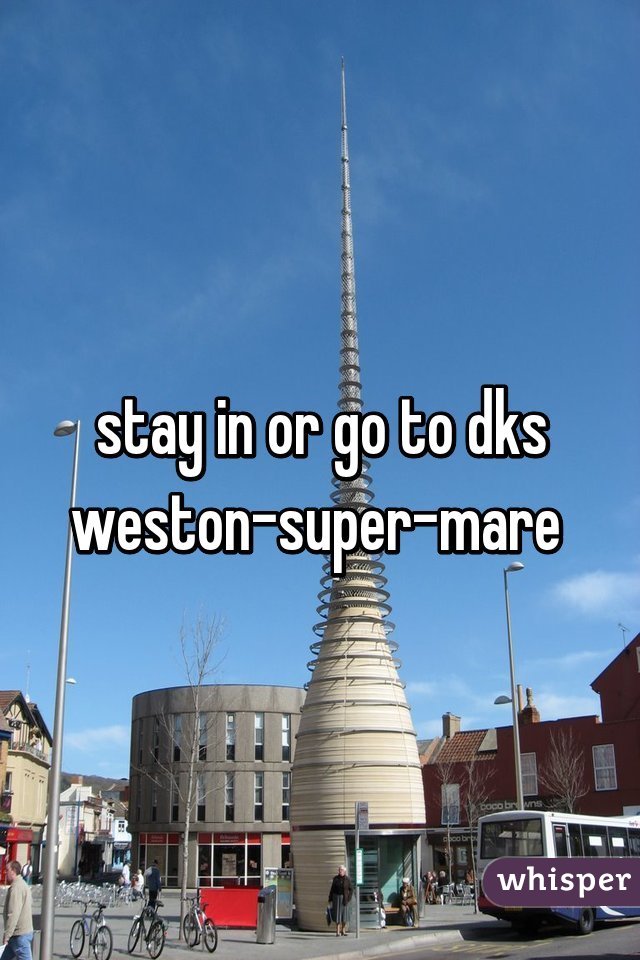 stay in or go to dks weston-super-mare 