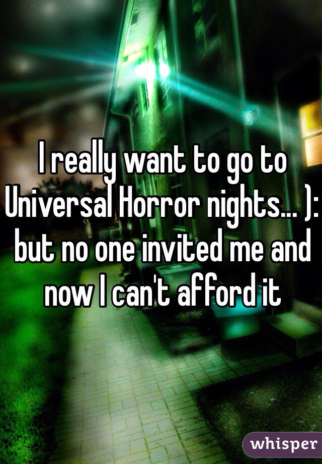 I really want to go to Universal Horror nights... ): but no one invited me and now I can't afford it 