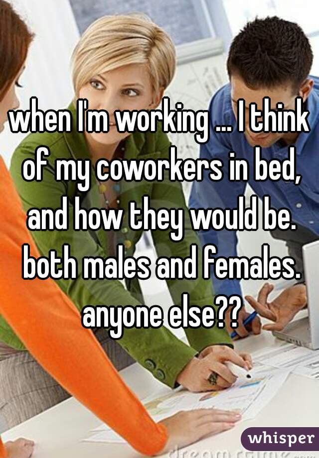 when I'm working ... I think of my coworkers in bed, and how they would be. both males and females. anyone else??