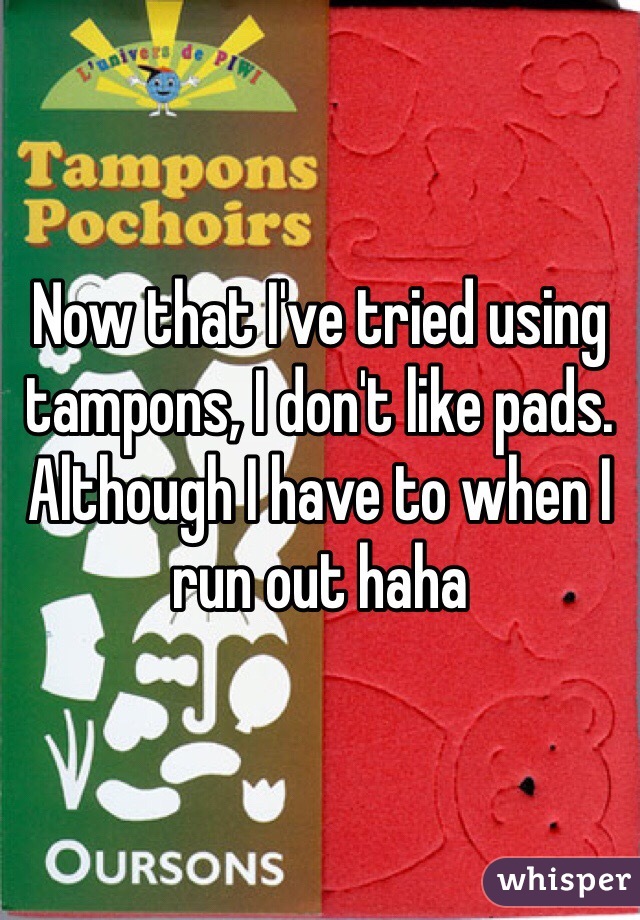 Now that I've tried using tampons, I don't like pads. Although I have to when I run out haha