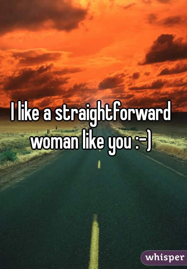 I like a straightforward 
woman like you :-) 