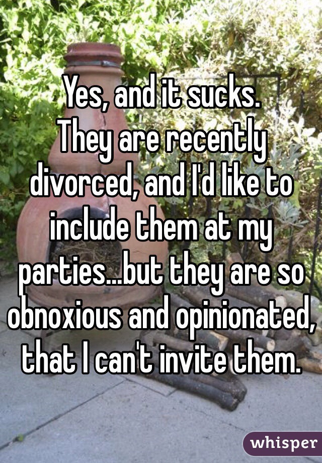Yes, and it sucks. 
They are recently divorced, and I'd like to include them at my parties...but they are so obnoxious and opinionated, that I can't invite them. 