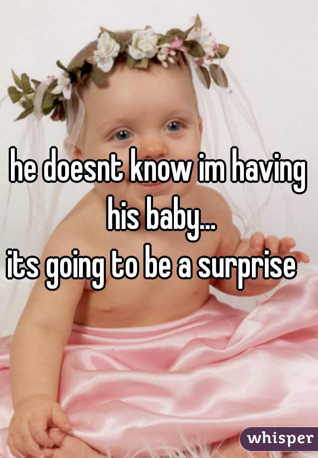 he doesnt know im having his baby...
its going to be a surprise  