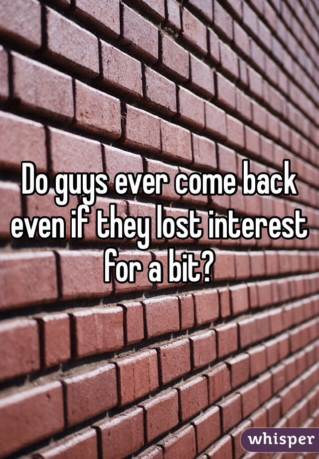 Do guys ever come back even if they lost interest for a bit? 
