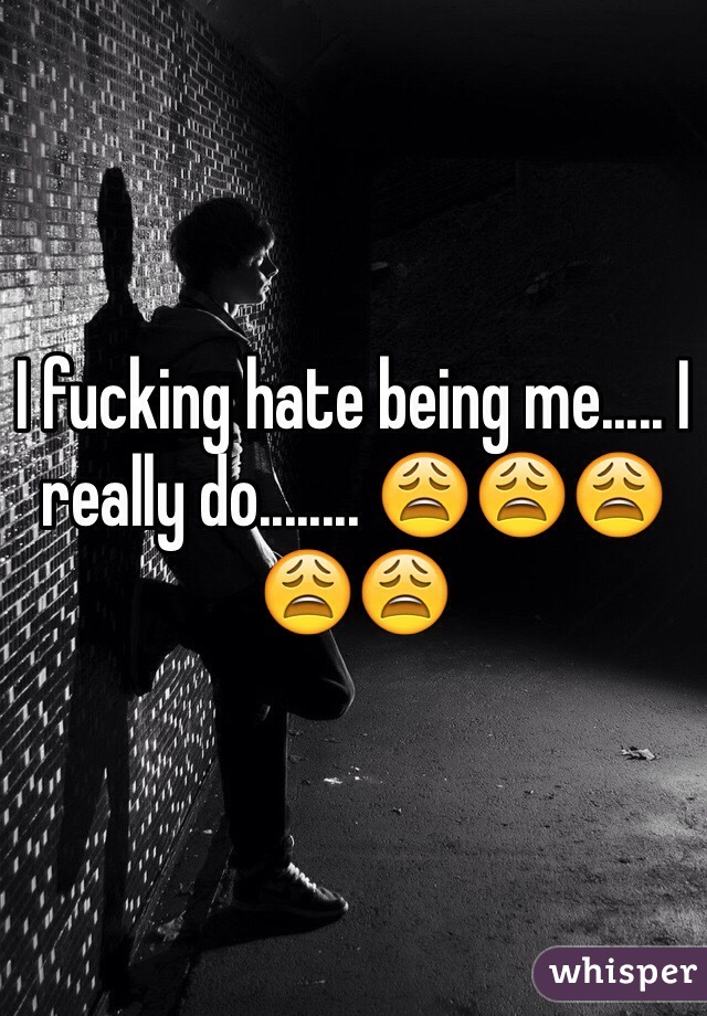 I fucking hate being me..... I really do........ 😩😩😩😩😩