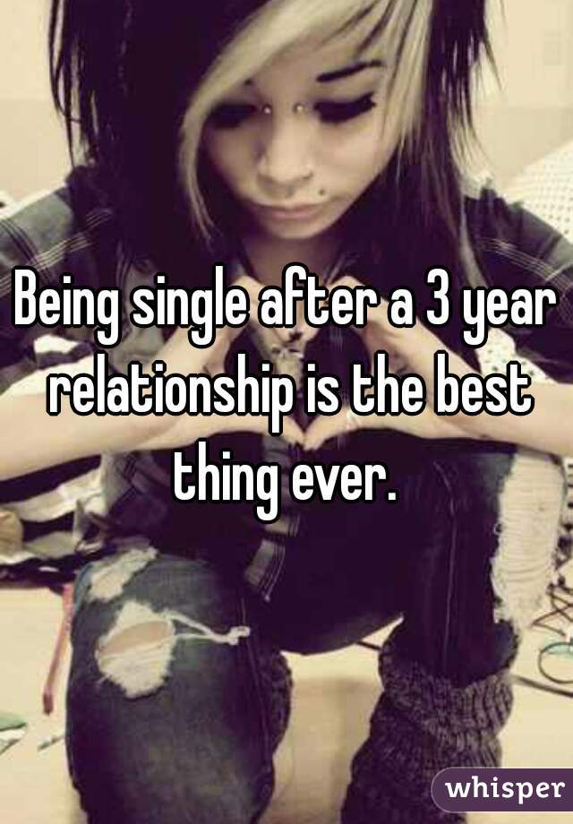 Being single after a 3 year relationship is the best thing ever. 