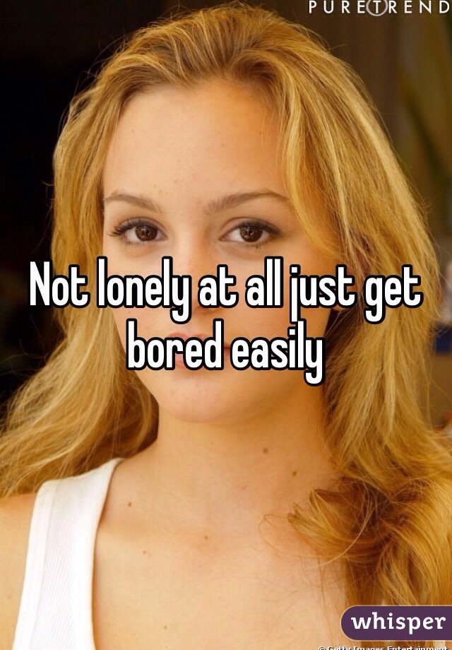 Not lonely at all just get bored easily 