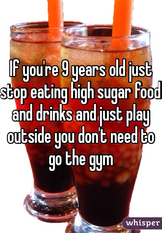 If you're 9 years old just stop eating high sugar food and drinks and just play outside you don't need to go the gym 