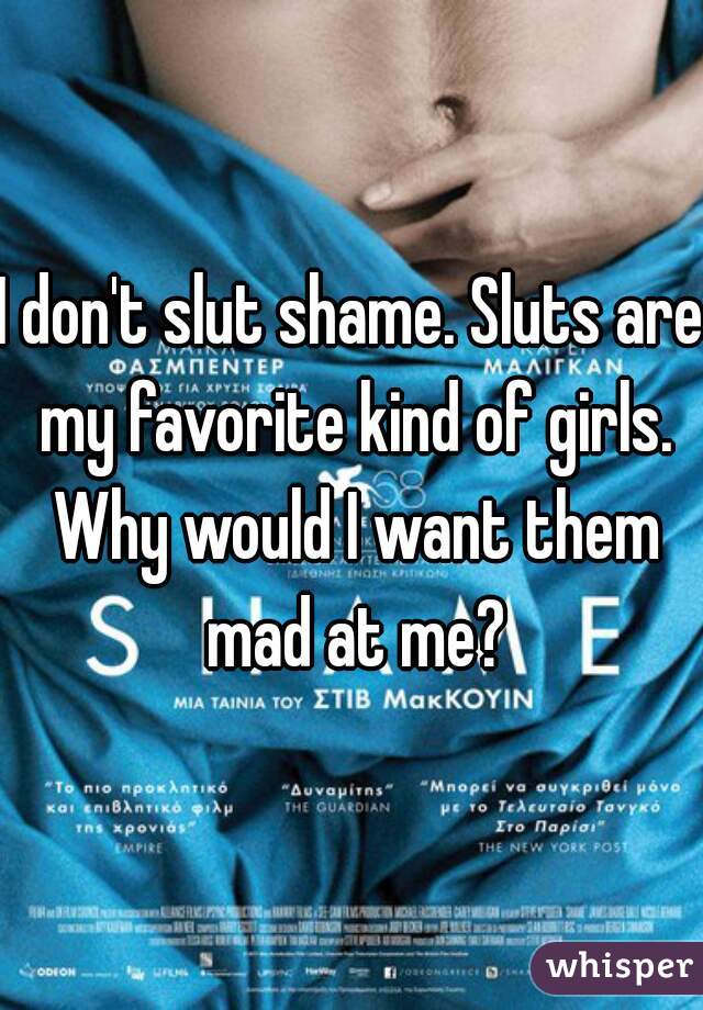 I don't slut shame. Sluts are my favorite kind of girls. Why would I want them mad at me?