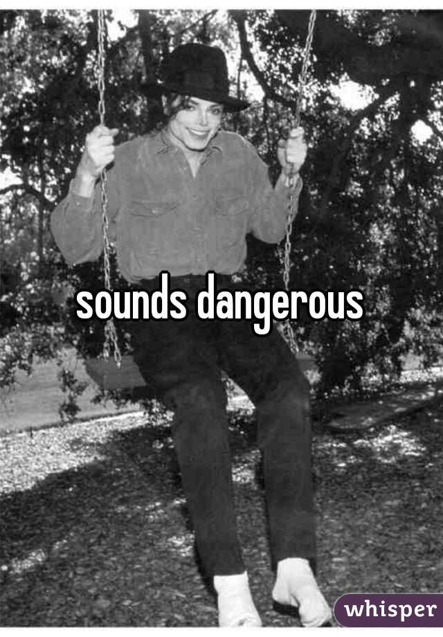 sounds dangerous