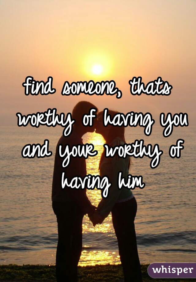find someone, thats worthy of having you and your worthy of having him