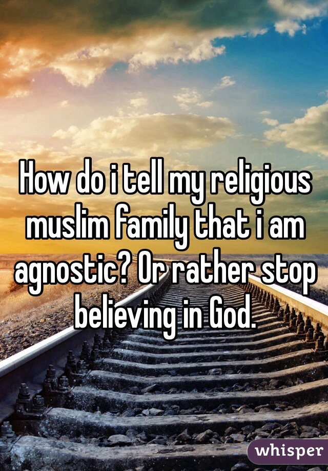 How do i tell my religious muslim family that i am agnostic? Or rather stop believing in God. 
