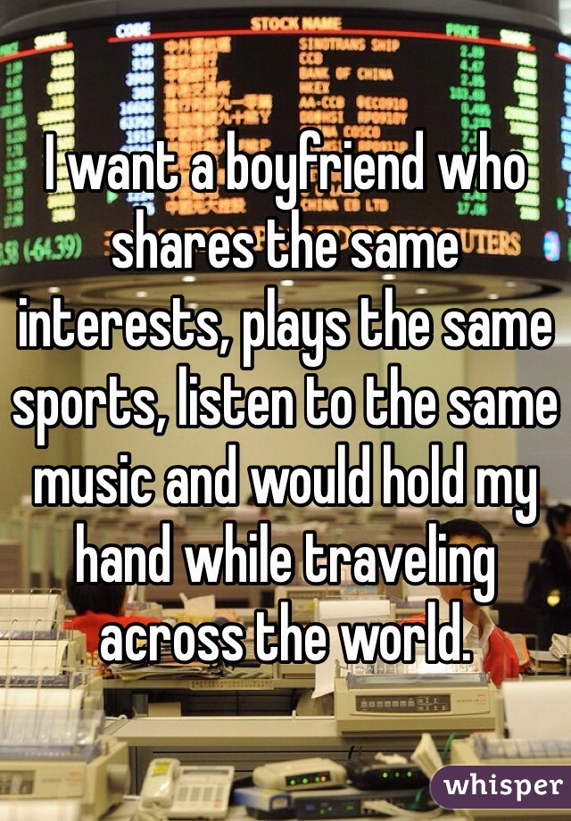 I want a boyfriend who shares the same interests, plays the same sports, listen to the same music and would hold my hand while traveling across the world. 