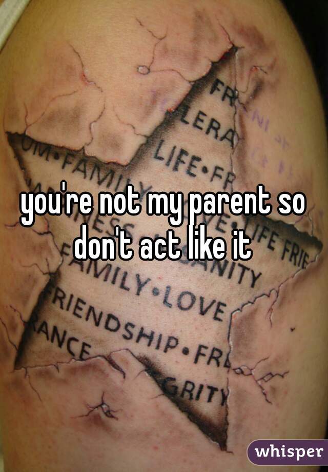 you're not my parent so don't act like it 