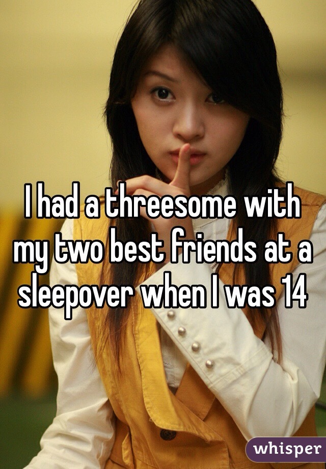I had a threesome with my two best friends at a sleepover when I was 14 