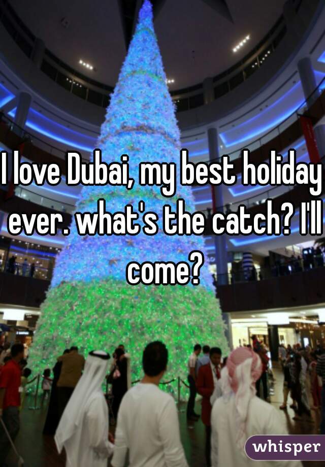 I love Dubai, my best holiday ever. what's the catch? I'll come?
