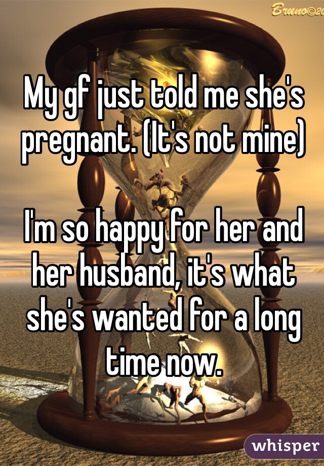 My gf just told me she's pregnant. (It's not mine)

I'm so happy for her and her husband, it's what she's wanted for a long time now.